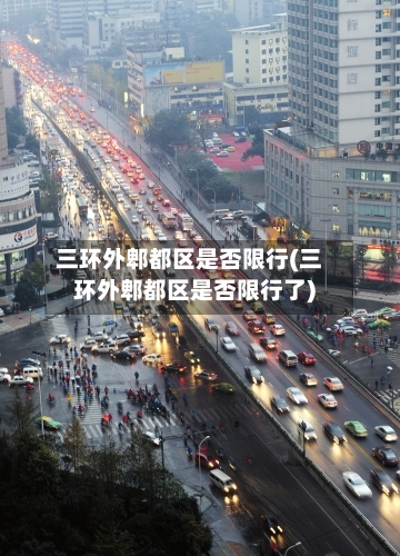 三环外郫都区是否限行(三环外郫都区是否限行了)