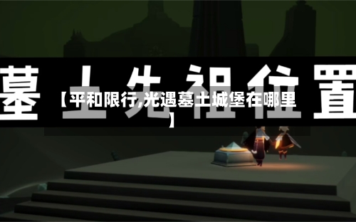 【平和限行,光遇墓土城堡在哪里】