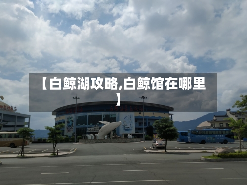 【白鲸湖攻略,白鲸馆在哪里】-第3张图片