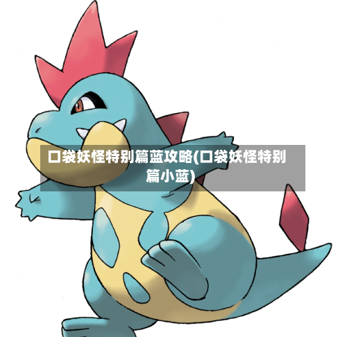 口袋妖怪特别篇蓝攻略(口袋妖怪特别篇小蓝)-第3张图片