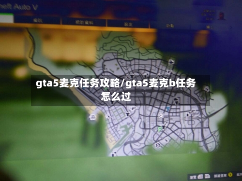 gta5麦克任务攻略/gta5麦克b任务怎么过