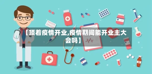 【顶着疫情开业,疫情期间能开业主大会吗】