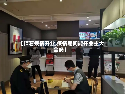 【顶着疫情开业,疫情期间能开业主大会吗】-第3张图片