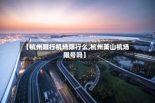 【杭州限行机场限行么,杭州萧山机场限号吗】-第3张图片