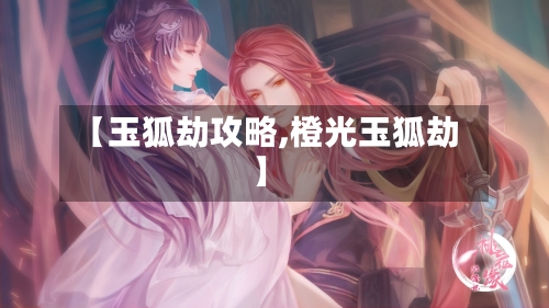 【玉狐劫攻略,橙光玉狐劫】-第3张图片