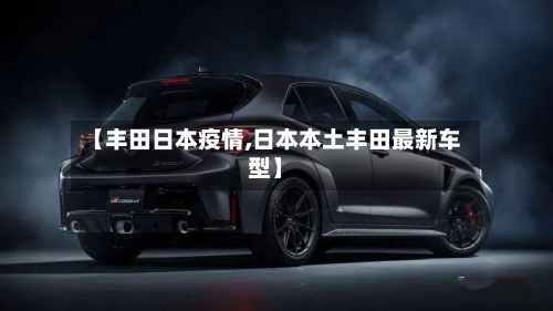 【丰田日本疫情,日本本土丰田最新车型】-第3张图片
