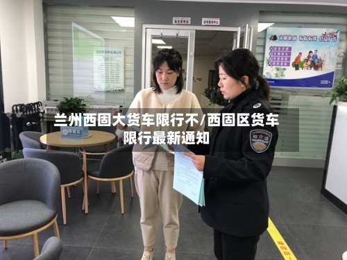 兰州西固大货车限行不/西固区货车限行最新通知-第2张图片