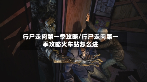 行尸走肉第一季攻略/行尸走肉第一季攻略火车站怎么进-第2张图片